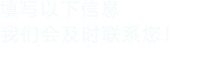 填寫(xiě)以下信息，我們會(huì)及時(shí)聯(lián)系您！